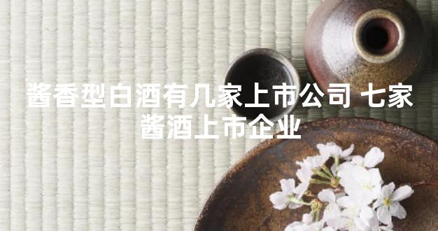 酱香型白酒有几家上市公司 七家酱酒上市企业